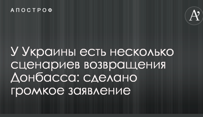 У Украины есть несколько сценариев возвращения Донбасса: сделано громкое заявление
