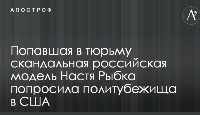 Попавшая в тюрьму скандальная российская модель Настя Рыбка попросила политубежища в США