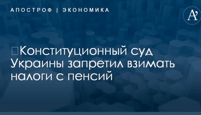 ​Конституционный суд Украины запретил взимать налоги с пенсий