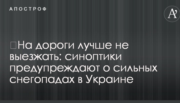 ​На дороги лучше не выезжать: синоптики предупреждают о сильных снегопадах в Украине