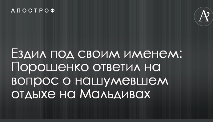 Ездил под своим именем: Порошенко ответил на вопрос о нашумевшем отдыхе на Мальдивах