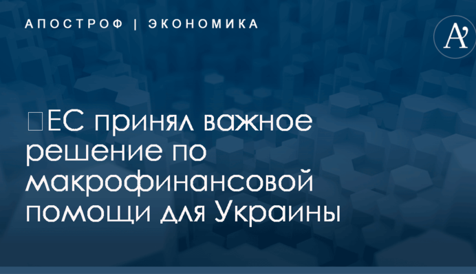 ​ЕС принял важное решение по макрофинансовой помощи для Украины