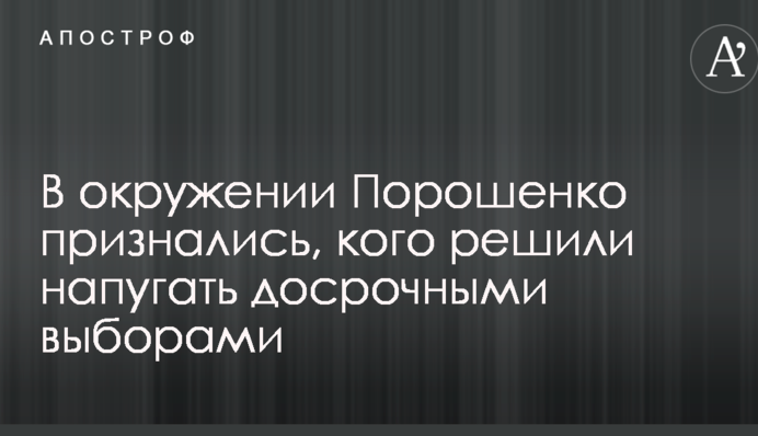 В оточенні Порошенка зізналися, кого вирішили налякати достроковими виборами
