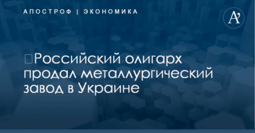​Российский олигарх продал металлургический завод в Украине