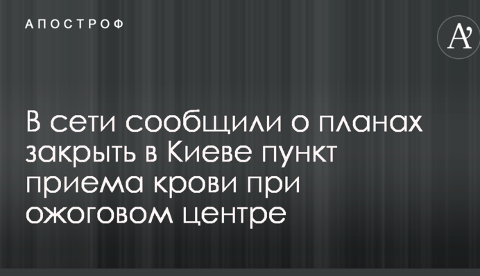 В сети сообщили о планах закрыть в Киеве пункт приема крови при ожоговом центре