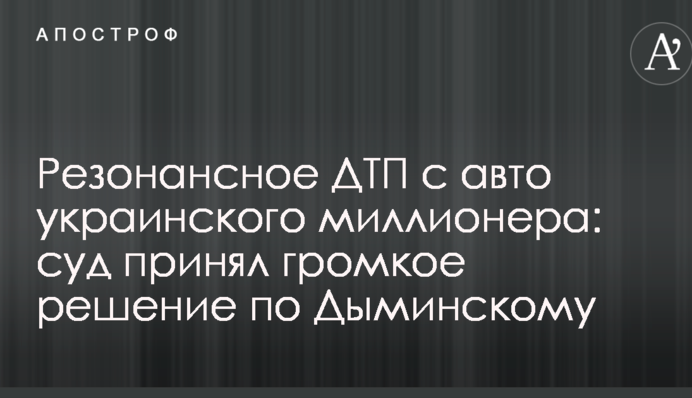 Резонансное ДТП с авто украинского миллионера: суд принял громкое решение по Дыминскому
