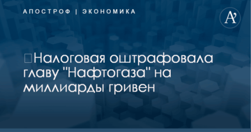 ​Налоговая оштрафовала главу "Нафтогаза" на миллиарды гривен
