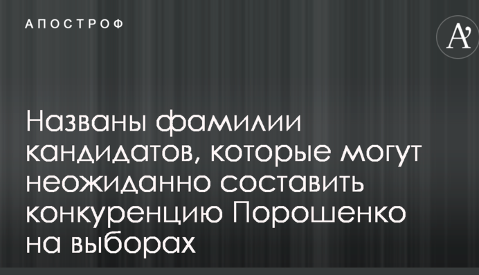 Названы фамилии кандидатов, которые могут неожиданно составить конкуренцию Порошенко на выборах