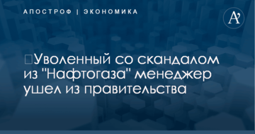 ​Уволенный со скандалом из "Нафтогаза" менеджер ушел из правительства