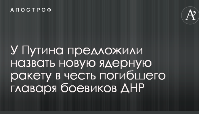 У Путіна запропонували назвати нову ядерну ракету в честь загиблого ватажка бойовиків ДНР