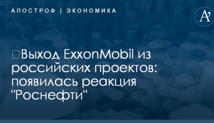 ​Выход ExxonMobil из российских проектов: появилась реакция 