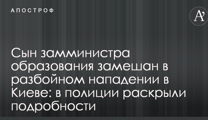 Сын замминистра образования замешан в разбойном нападении в Киеве: в полиции раскрыли подробности