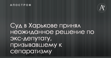 Суд в Харкові прийняв несподіване рішення по екс-депутату, який закликав до сепаратизму