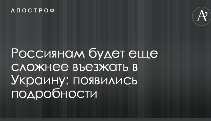 Росіянам буде ще складніше в'їжджати в Україну: з'явилися подробиці