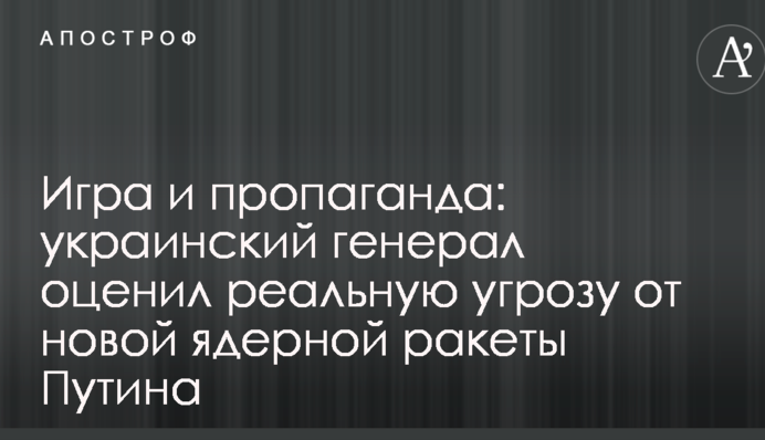 Игра и пропаганда: украинский генерал оценил реальную угрозу от новой ядерной ракеты Путина