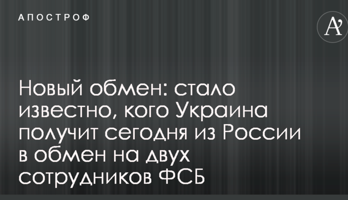 Новий обмін: стало відомо, кого Україна отримає сьогодні з Росії в обмін на двох співробітників ФСБ
