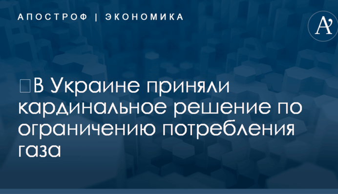 ​В Украине приняли кардинальное решение по ограничению потребления газа