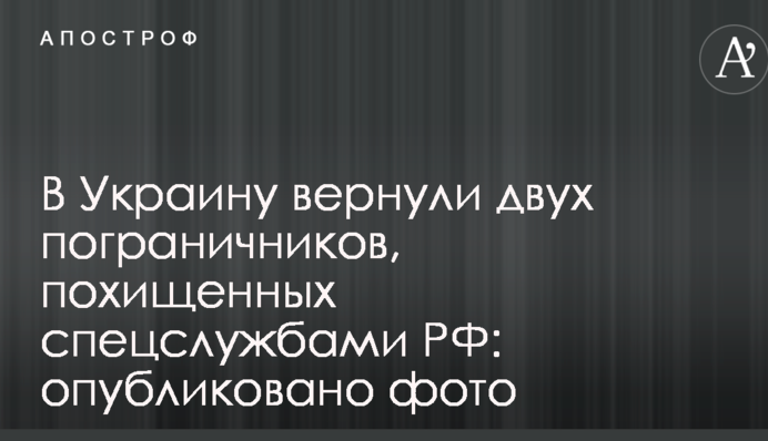 В Украину вернули двух пограничников, похищенных спецслужбами РФ: опубликовано фото