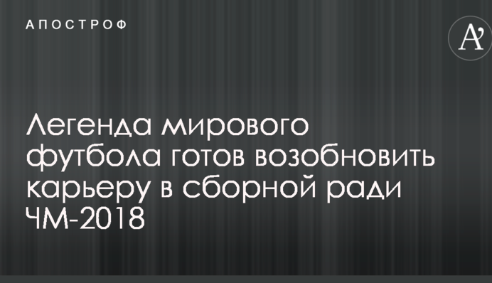 Легенда мирового футбола готов возобновить карьеру в сборной ради ЧМ-2018