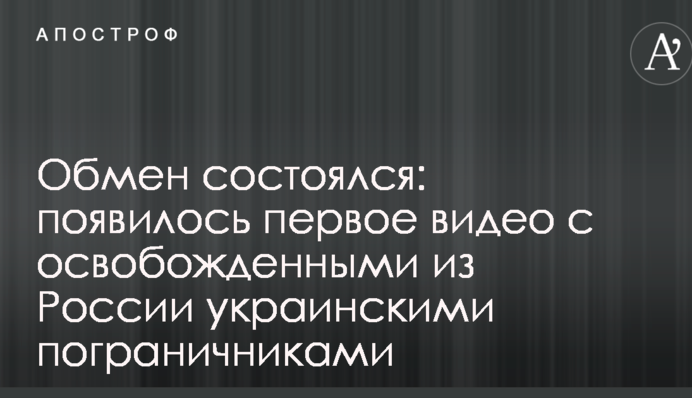 Обмін відбувся: з'явилося перше відео зі звільненими з Росії українськими прикордонниками