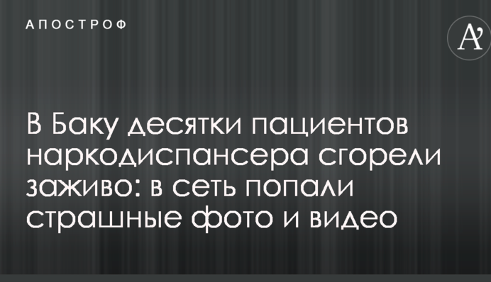 У Баку десятки пацієнтів наркодиспансеру згоріли заживо: у мережу потрапили страшні фото і відео