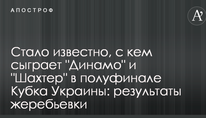 Стало известно, с кем сыграют "Динамо" и "Шахтер" в полуфинале Кубка Украины: результаты жеребьевки
