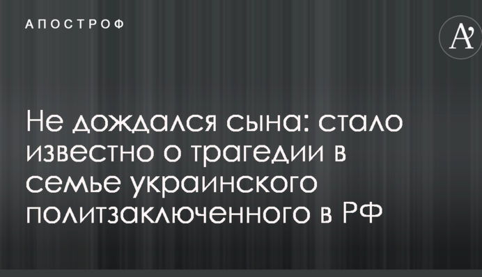 Не дочекався сина: стало відомо про трагедію в родині українського політв'язня в РФ