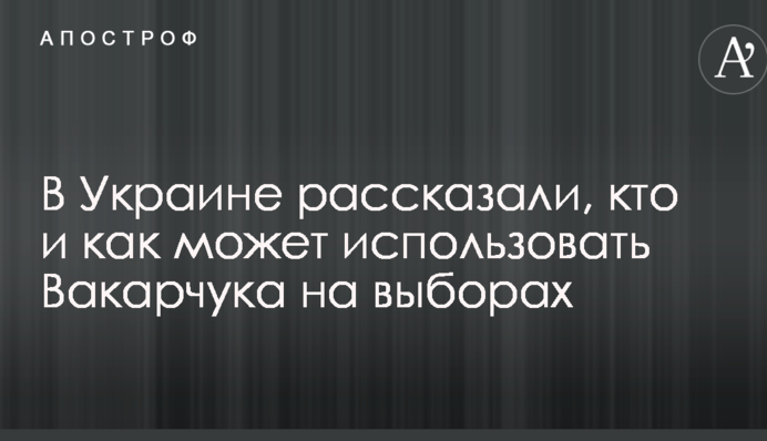 В Украине рассказали, кто и как может использовать Вакарчука на выборах