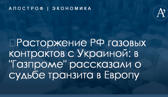 ​Расторжение РФ газовых контрактов с Украиной: в "Газпроме" рассказали о судьбе транзита в Европу
