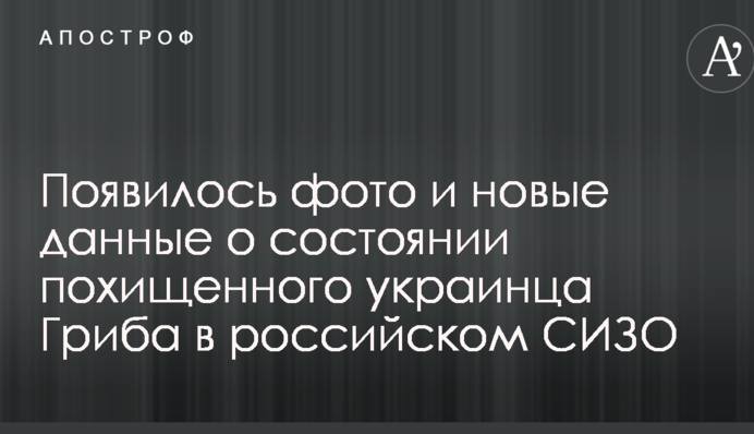 Появилось фото и новые данные о состоянии похищенного украинца Гриба в российском СИЗО