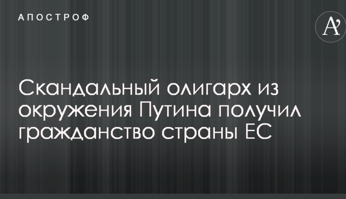 Скандальный олигарх из окружения Путина получил гражданство страны ЕС