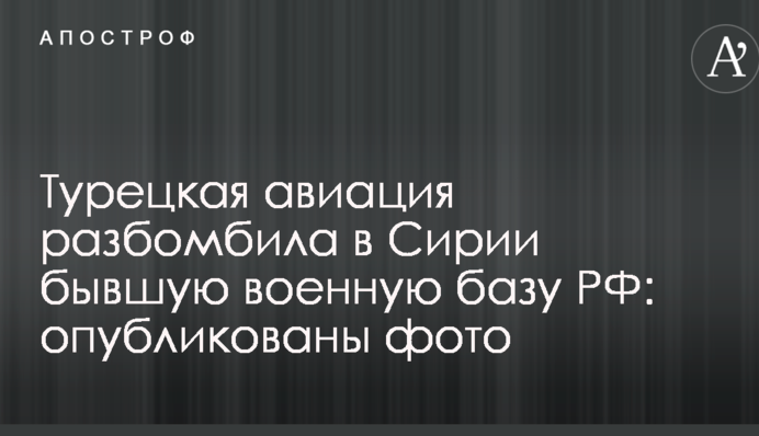 Турецька авіація розбомбила в Сирії колишню військову базу РФ: опубліковано фото