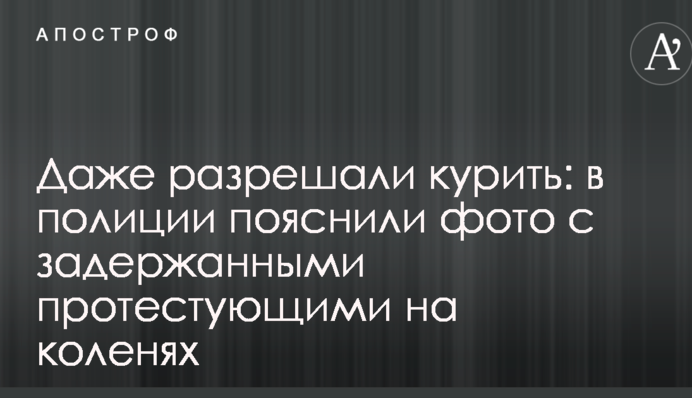 Даже разрешали курить: в полиции пояснили фото с задержанными протестующими на коленях