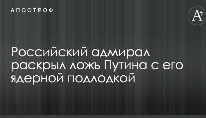Російський адмірал розкрив брехню Путіна з його ядерним підводним човном