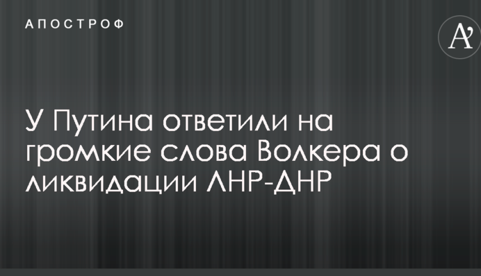 У Путіна відповіли на гучні слова Волкера про ліквідацію ЛНР-ДНР