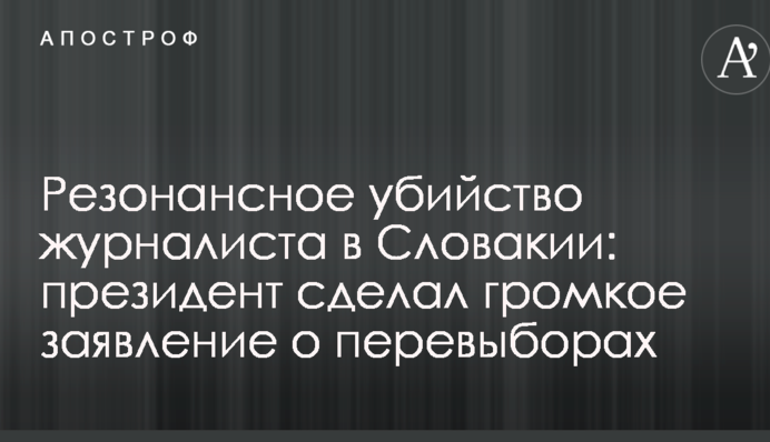Резонансное убийство журналиста в Словакии: президент сделал громкое заявление о перевыборах