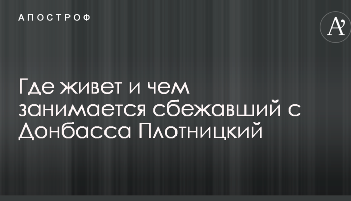 Не заарештований, але за ним "доглядають": джерело розповіло, де живе і чим займається Плотницький, що втік з Донбасу