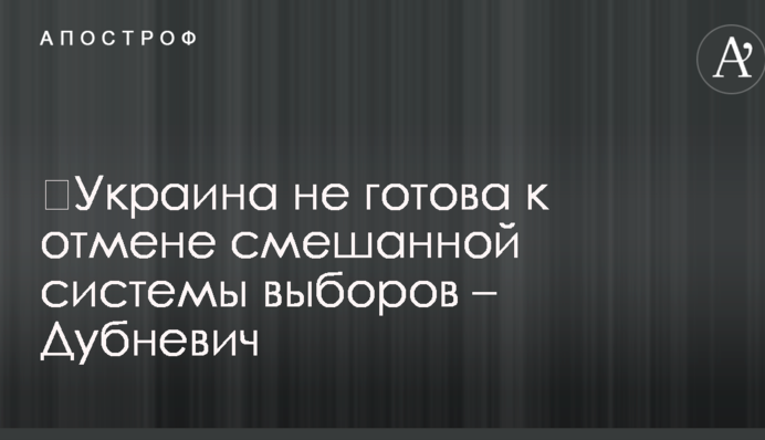 ​Украина не готова к отмене смешанной системы выборов – Дубневич