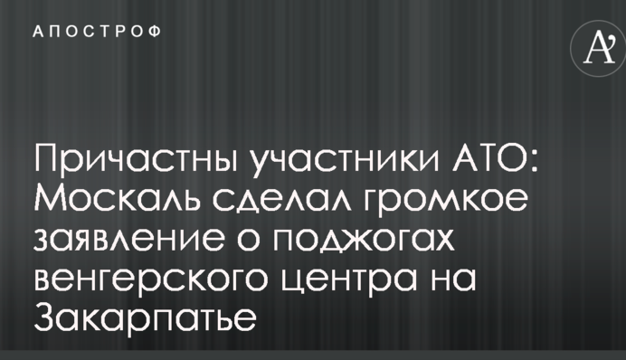 Причетні учасники АТО: Москаль зробив гучну заяву про підпали угорського центру на Закарпатті
