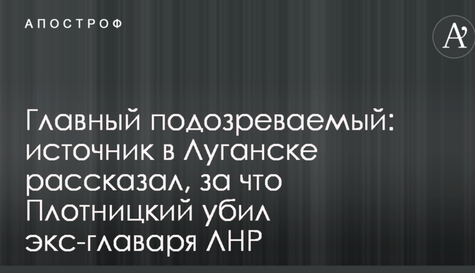 Главный подозреваемый: источник в Луганске рассказал, за что Плотницкий убил экс-главаря ЛНР
