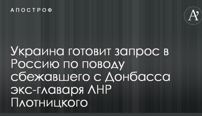 Украина готовит запрос в Россию по поводу сбежавшего с Донбасса экс-главаря ЛНР Плотницкого