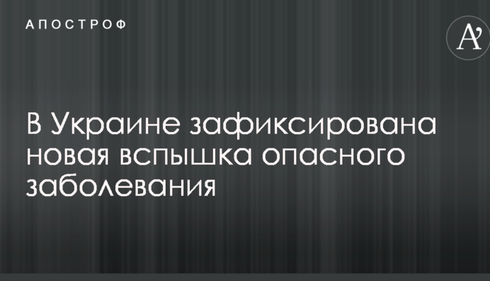 В Україні зафіксований новий спалах небезпечного захворювання