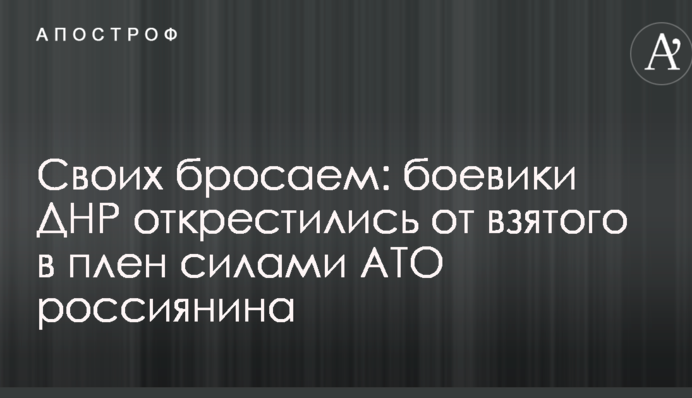 Своих бросаем: боевики ДНР открестились от взятого в плен силами АТО россиянина
