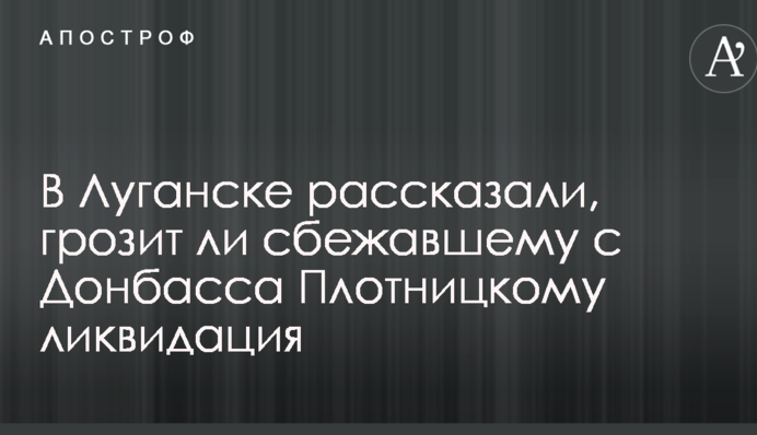У Луганську розповіли, чи загрожує ліквідація Плотницькому, який втік з Донбасу