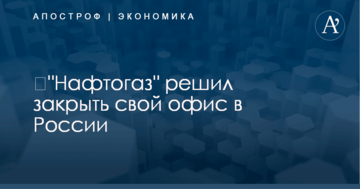 ​"Нафтогаз" решил закрыть свой офис в России