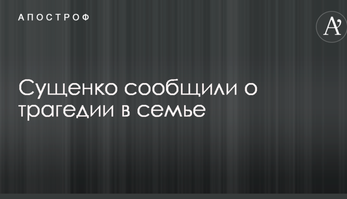 Сущенко сообщили о трагедии в семье
