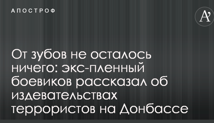От зубов не осталось ничего: экс-пленный боевиков рассказал об издевательствах террористов на Донбассе