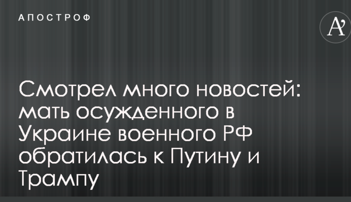 Дивився багато новин: мати засудженого в Україні військового РФ звернулася до Путіна і Трампа