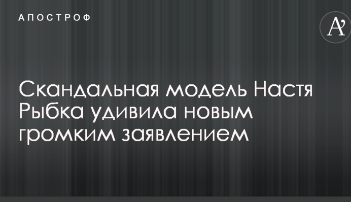 Скандальна модель Настя Рибка здивувала новою гучною заявою