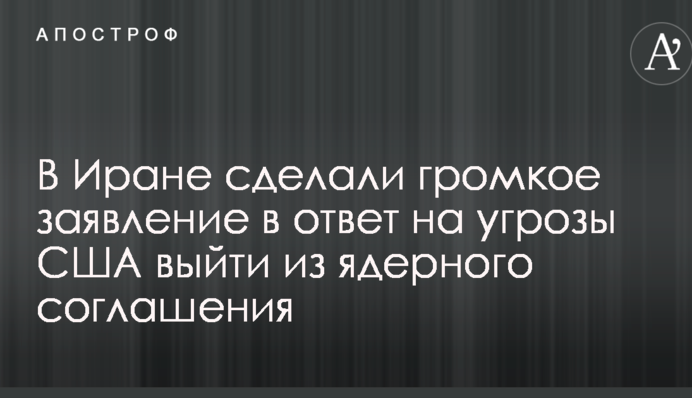 В Иране сделали громкое заявление в ответ на угрозы США выйти из ядерного соглашения